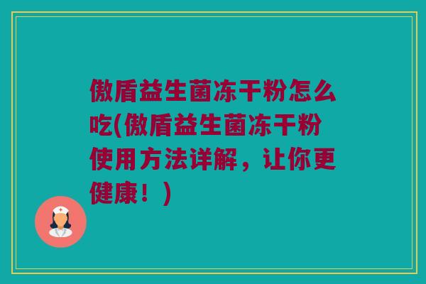 傲盾益生菌冻干粉怎么吃(傲盾益生菌冻干粉使用方法详解，让你更健康！)
