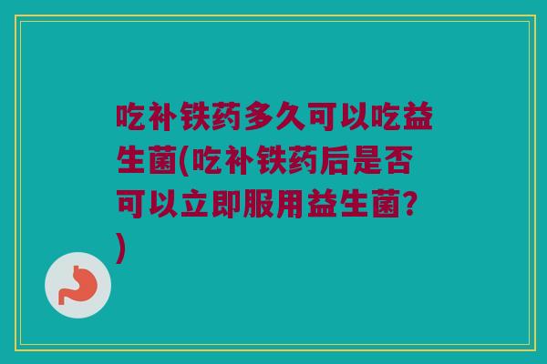 吃补铁药多久可以吃益生菌(吃补铁药后是否可以立即服用益生菌？)