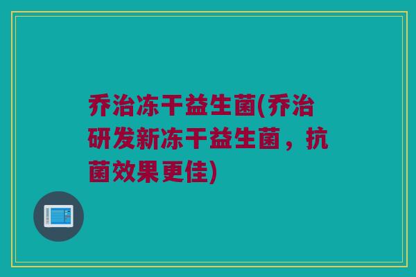 乔治冻干益生菌(乔治研发新冻干益生菌，抗菌效果更佳)