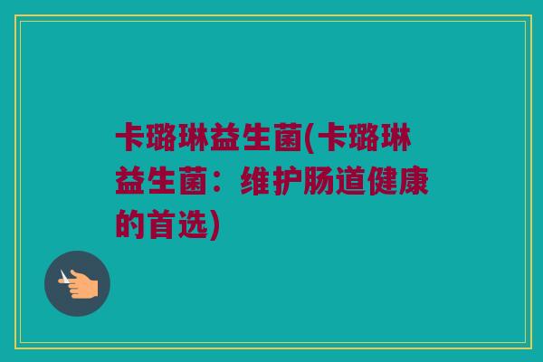 卡璐琳益生菌(卡璐琳益生菌:维护肠道健康的首选) 卡璐琳益生菌(卡璐琳益生菌:维护肠道健康的首选)