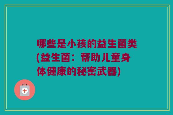 哪些是小孩的益生菌类(益生菌:帮助儿童身体健康的秘密武器) 哪些是小孩的益生菌类(益生菌:帮助儿童身体健康的秘密武器)