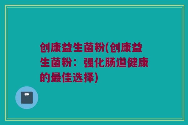 创康益生菌粉(创康益生菌粉：强化肠道健康的最佳选择)