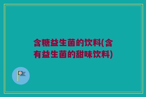 含糖益生菌的饮料(含有益生菌的甜味饮料)