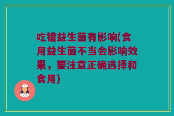 吃错益生菌有影响(食用益生菌不当会影响效果，要注意正确选择和食用)