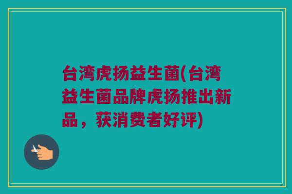 台湾虎扬益生菌(台湾益生菌品牌虎扬推出新品，获消费者好评)