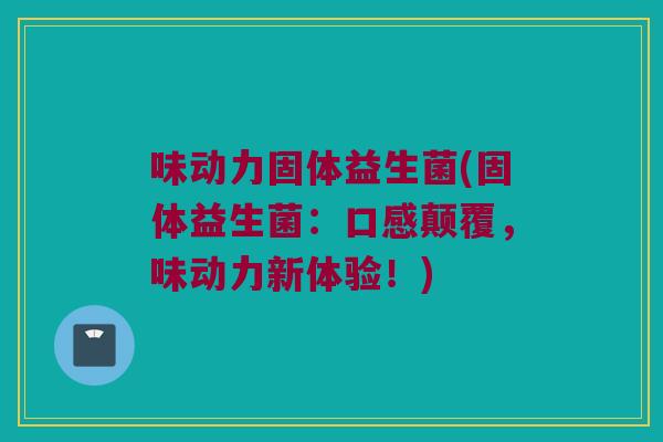 味动力固体益生菌(固体益生菌：口感颠覆，味动力新体验！)