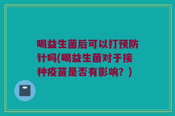 喝益生菌后可以打预防针吗(喝益生菌对于接种疫苗是否有影响？)
