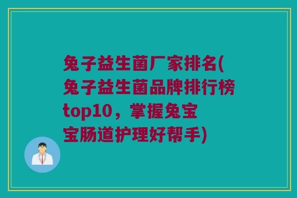 兔子益生菌厂家排名(兔子益生菌品牌排行榜top10，掌握兔宝宝肠道护理好帮手)