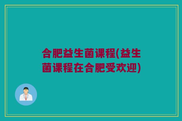合肥益生菌课程(益生菌课程在合肥受欢迎)