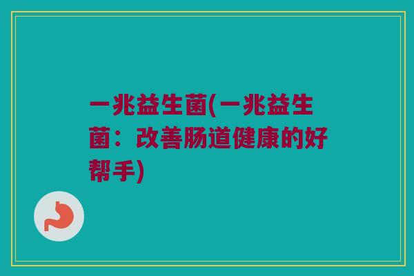 一兆益生菌(一兆益生菌：改善肠道健康的好帮手)