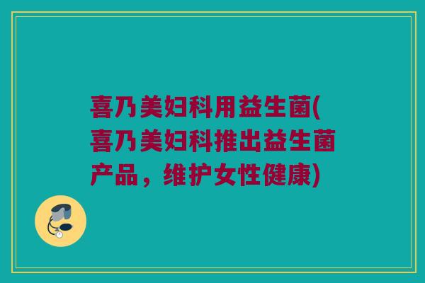 喜乃美妇科用益生菌(喜乃美妇科推出益生菌产品，维护女性健康)
