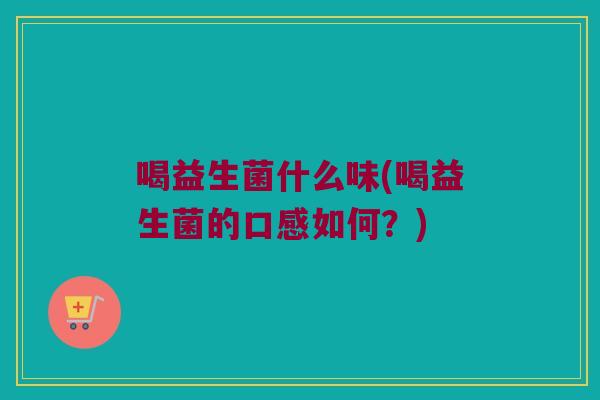 喝益生菌什么味(喝益生菌的口感如何？)