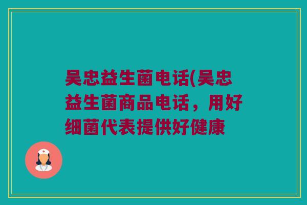 吴忠益生菌电话(吴忠益生菌商品电话，用好细菌代表提供好健康