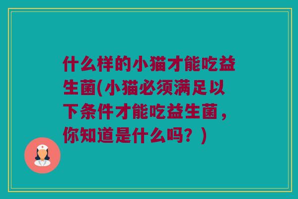 什么样的小猫才能吃益生菌(小猫必须满足以下条件才能吃益生菌，你知道是什么吗？)