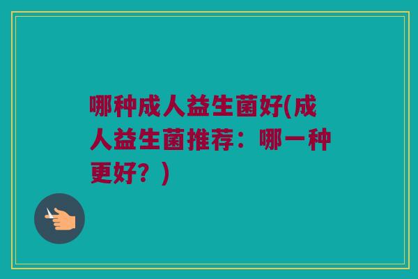 哪种成人益生菌好(成人益生菌推荐:哪一种更好?) 哪种成人益生菌好(成人益生菌推荐:哪一种更好?)
