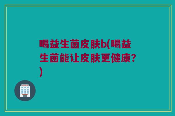 喝益生菌b(喝益生菌能让更健康?) 喝益生菌b(喝益生菌能让更健康?)