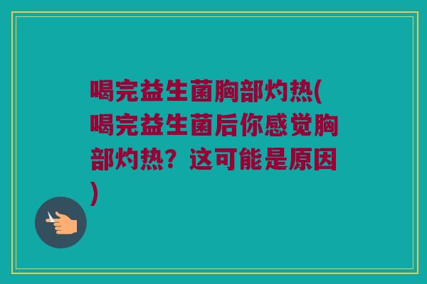 喝完益生菌胸部灼热(喝完益生菌后你感觉胸部灼热？这可能是原因)