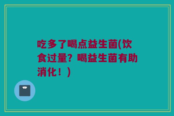 吃多了喝点益生菌(饮食过量？喝益生菌有助消化！)
