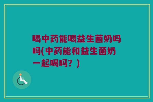 喝中药能喝益生菌奶吗吗(中药能和益生菌奶一起喝吗？)