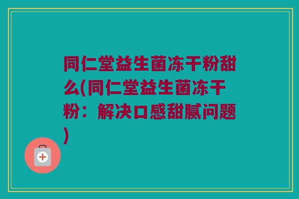 同仁堂益生菌冻干粉甜么(同仁堂益生菌冻干粉：解决口感甜腻问题)