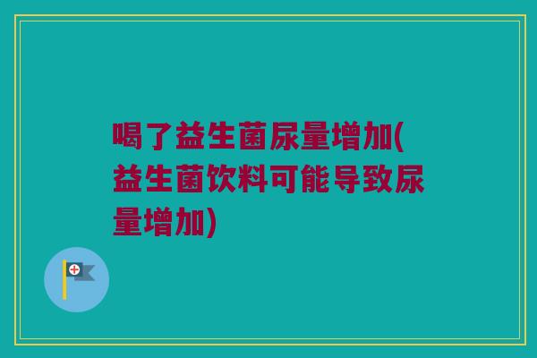 喝了益生菌尿量增加(益生菌饮料可能导致尿量增加) 喝了益生菌尿量增加(益生菌饮料可能导致尿量增加)