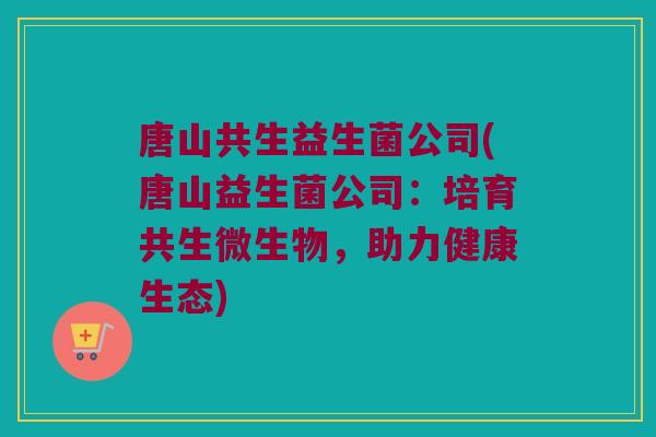 唐山共生益生菌公司(唐山益生菌公司:培育共生微生物,助力健康生态) 唐山共生益生菌公司(唐山益生菌公司:培育共生微生物,助力健康生态)