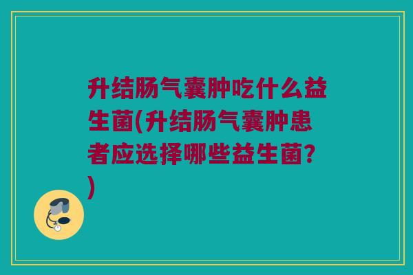 升结肠气囊肿吃什么益生菌(升结肠气囊肿患者应选择哪些益生菌?) 升结肠气囊肿吃什么益生菌(升结肠气囊肿患者应选择哪些益生菌?)