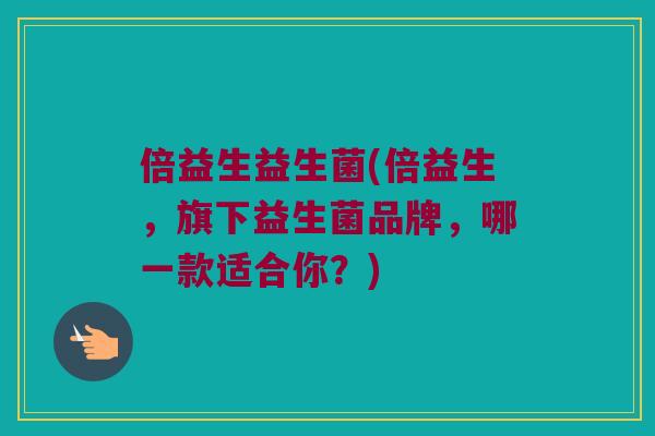 倍益生益生菌(倍益生，旗下益生菌品牌，哪一款适合你？)