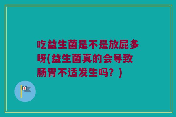 吃益生菌是不是放屁多呀(益生菌真的会导致肠胃不适发生吗？)
