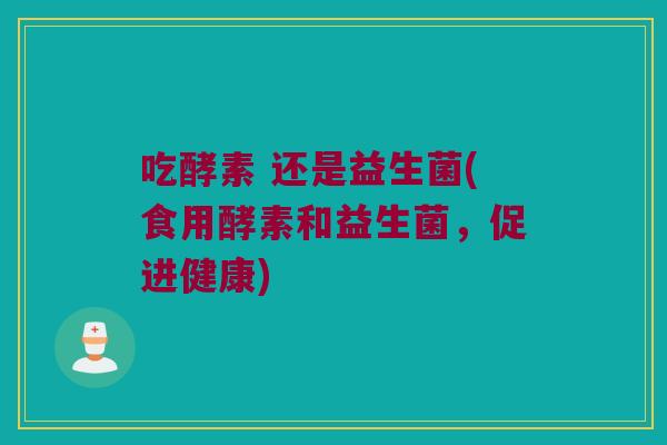 吃酵素 还是益生菌(食用酵素和益生菌，促进健康)