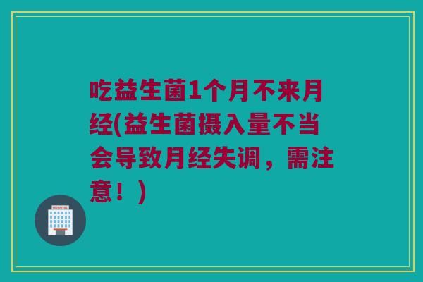 吃益生菌1个月不来月经(益生菌摄入量不当会导致月经失调，需注意！)
