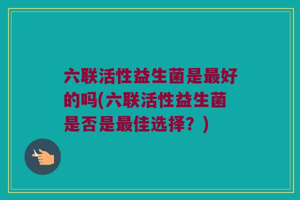 六联活性益生菌是最好的吗(六联活性益生菌是否是最佳选择？)