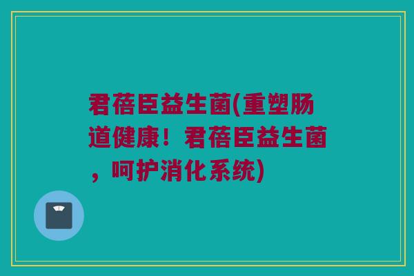 君蓓臣益生菌(重塑肠道健康！君蓓臣益生菌，呵护消化系统)