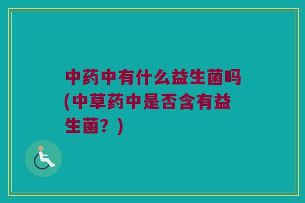 中有什么益生菌吗(中草药中是否含有益生菌?) 中有什么益生菌吗(中草药中是否含有益生菌?)