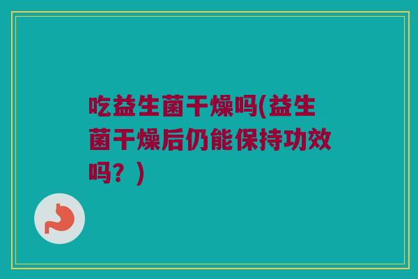 吃益生菌干燥吗(益生菌干燥后仍能保持功效吗？)