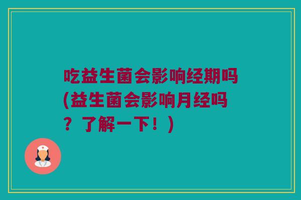 吃益生菌会影响经期吗(益生菌会影响吗?了解一下!) 吃益生菌会影响经期吗(益生菌会影响吗?了解一下!)