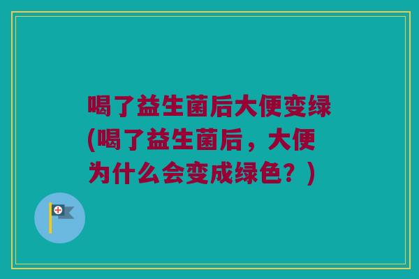 喝了益生菌后大便变绿(喝了益生菌后，大便为什么会变成绿色？)