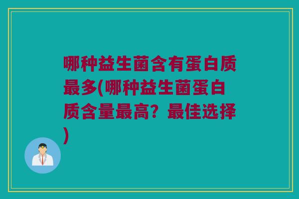 哪种益生菌含有蛋白质多(哪种益生菌蛋白质含量高?佳选择) 哪种益生菌含有蛋白质多(哪种益生菌蛋白质含量高?佳选择)