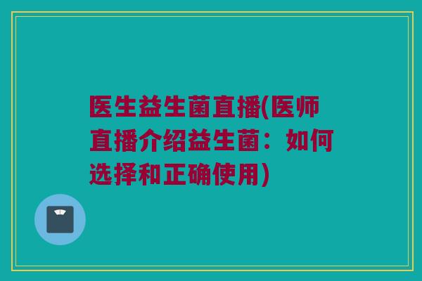 医生益生菌直播(医师直播介绍益生菌:如何选择和正确使用) 医生益生菌直播(医师直播介绍益生菌:如何选择和正确使用)