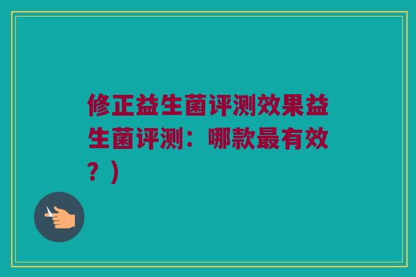 修正益生菌评测效果益生菌评测：哪款最有效？)