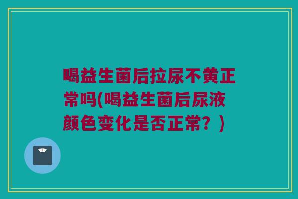 喝益生菌后拉尿不黄正常吗(喝益生菌后尿液颜色变化是否正常?) 喝益生菌后拉尿不黄正常吗(喝益生菌后尿液颜色变化是否正常?)