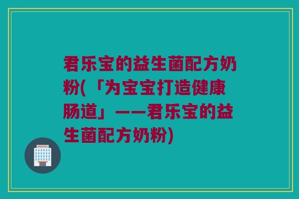 君乐宝的益生菌配方奶粉(「为宝宝打造健康肠道」——君乐宝的益生菌配方奶粉) 君乐宝的益生菌配方奶粉(「为宝宝打造健康肠道」——君乐宝的益生菌配方奶粉)