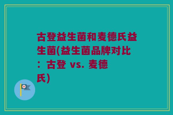 古登益生菌和麦德氏益生菌(益生菌品牌对比：古登 vs. 麦德氏)