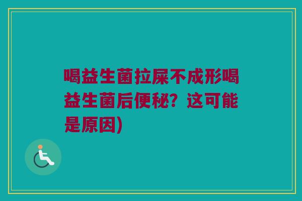 喝益生菌拉屎不成形喝益生菌后便秘？这可能是原因)