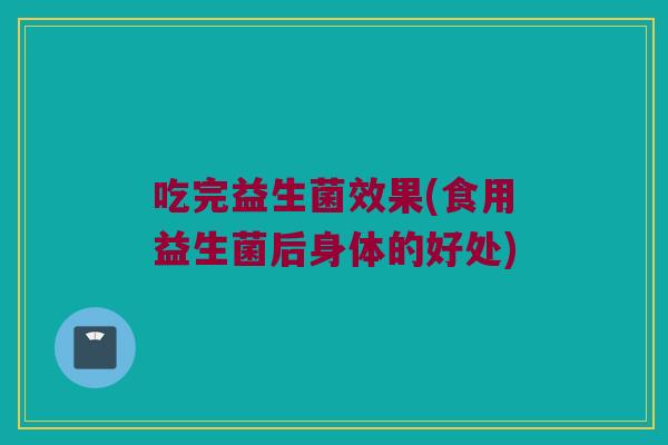吃完益生菌效果(食用益生菌后身体的好处)