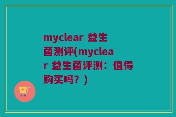 myclear 益生菌测评(myclear 益生菌评测:值得购买吗?) myclear 益生菌测评(myclear 益生菌评测:值得购买吗?)