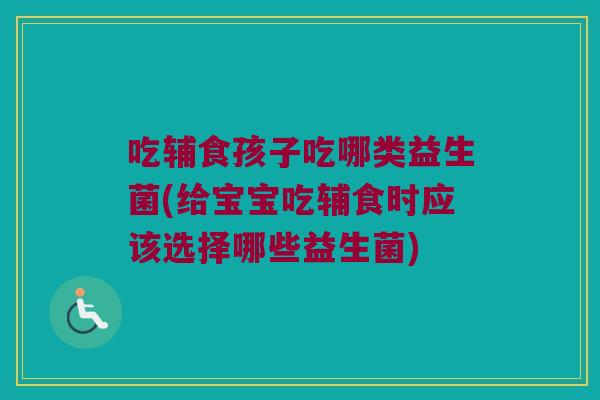 吃辅食孩子吃哪类益生菌(给宝宝吃辅食时应该选择哪些益生菌)