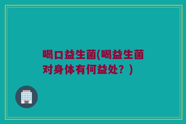 喝口益生菌(喝益生菌对身体有何益处？)