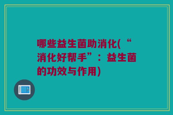哪些益生菌助消化(“消化好帮手”：益生菌的功效与作用)
