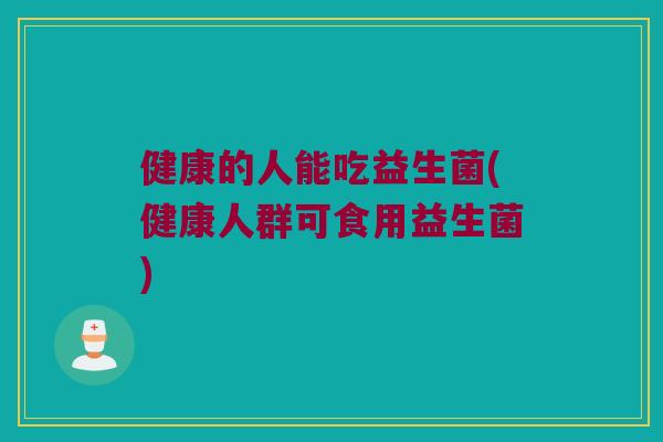 健康的人能吃益生菌(健康人群可食用益生菌)